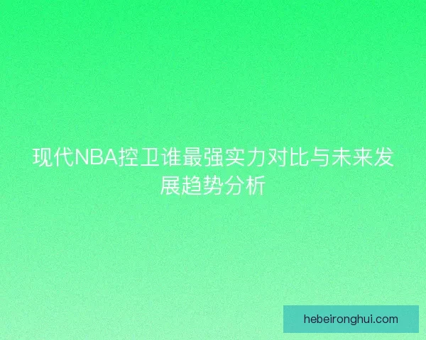 现代NBA控卫谁最强实力对比与未来发展趋势分析 现代NBA控卫谁最强实力对比与未来发展趋势分析