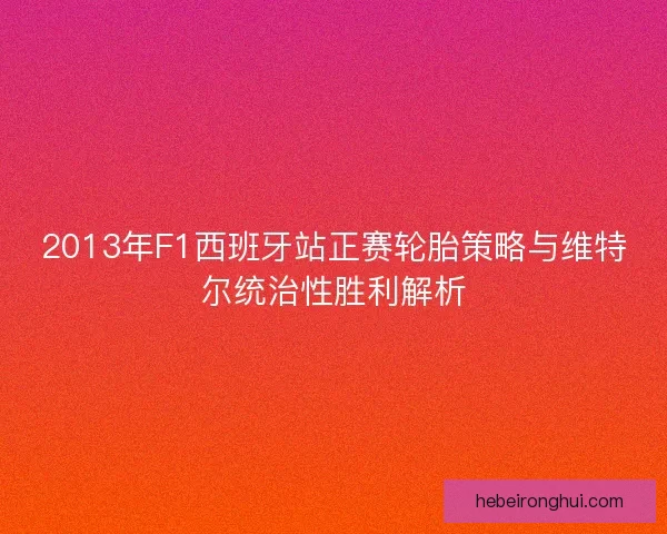 2013年F1西班牙站正赛轮胎策略与维特尔统治性胜利解析 2013年F1西班牙站正赛轮胎策略与维特尔统治性胜利解析
