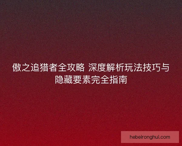 傲之追猎者全攻略 深度解析玩法技巧与隐藏要素完全指南 傲之追猎者全攻略 深度解析玩法技巧与隐藏要素完全指南