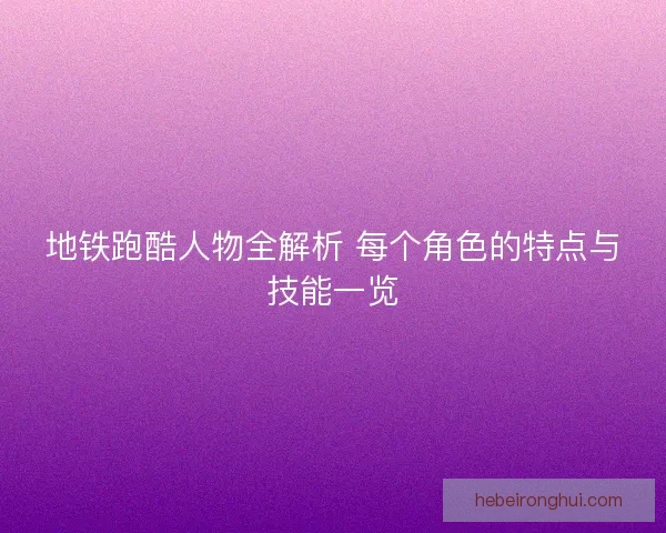 地铁跑酷人物全解析 每个角色的特点与技能一览