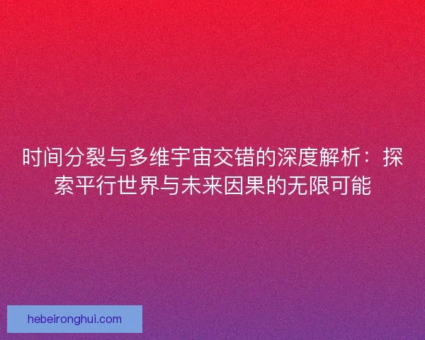 时间分裂与多维宇宙交错的深度解析：探索平行世界与未来因果的无限可能