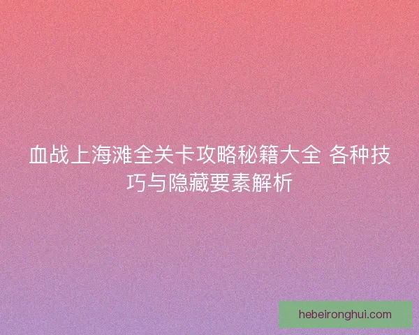 血战上海滩全关卡攻略秘籍大全 各种技巧与隐藏要素解析 血战上海滩全关卡攻略秘籍大全 各种技巧与隐藏要素解析