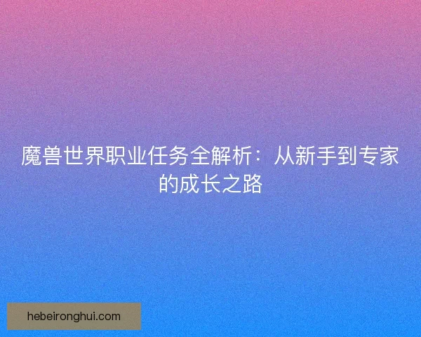 魔兽世界职业任务全解析：从新手到专家的成长之路