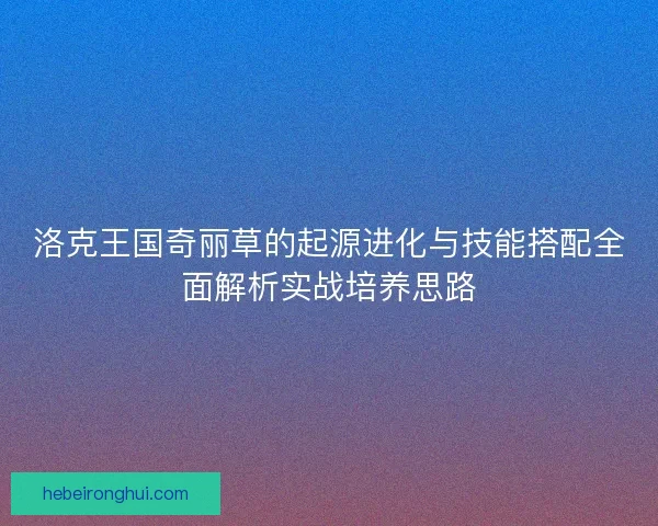 洛克王国奇丽草的起源进化与技能搭配全面解析实战培养思路