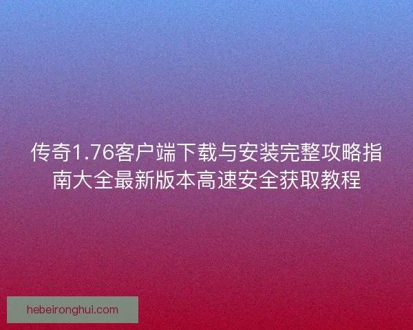 传奇1.76客户端下载与安装完整攻略指南大全最新版本高速安全获取教程 传奇1.76客户端下载与安装完整攻略指南大全最新版本高速安全获取教程