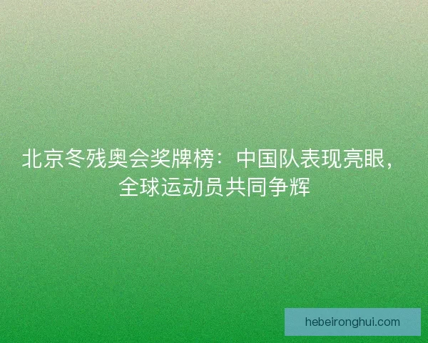 北京冬残奥会奖牌榜：中国队表现亮眼，全球运动员共同争辉