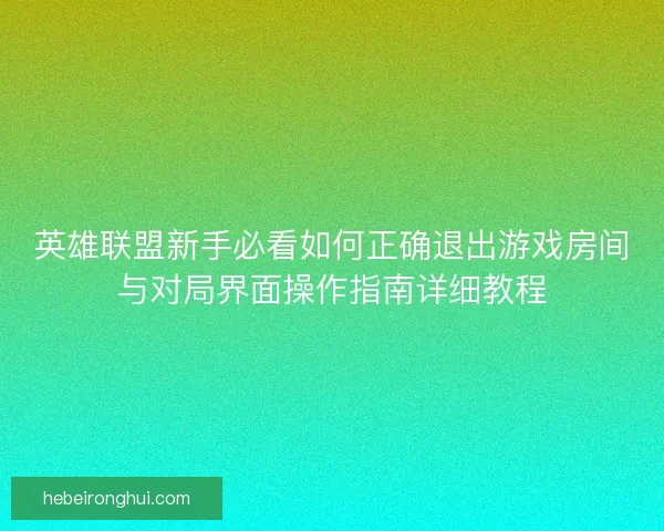 英雄联盟新手必看如何正确退出游戏房间与对局界面操作指南详细教程 英雄联盟新手必看如何正确退出游戏房间与对局界面操作指南详细教程