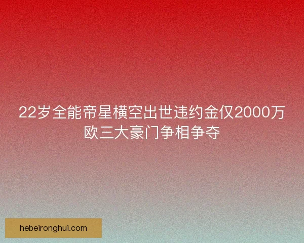 22岁全能帝星横空出世违约金仅2000万欧三大豪门争相争夺