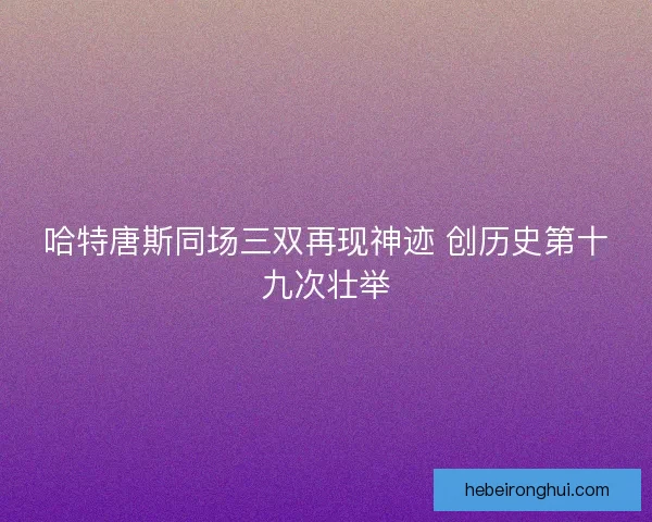 哈特唐斯同场三双再现神迹 创历史第十九次壮举