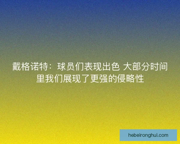 戴格诺特：球员们表现出色 大部分时间里我们展现了更强的侵略性
