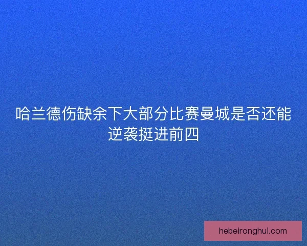 哈兰德伤缺余下大部分比赛曼城是否还能逆袭挺进前四 哈兰德伤缺余下大部分比赛曼城是否还能逆袭挺进前四