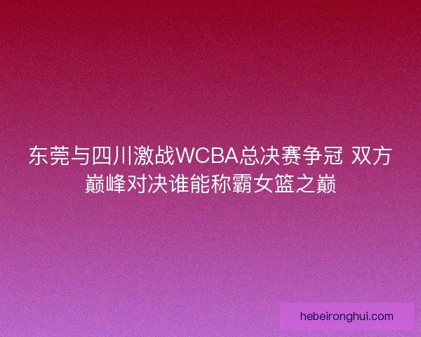 东莞与四川激战WCBA总决赛争冠 双方巅峰对决谁能称霸女篮之巅 东莞与四川激战WCBA总决赛争冠 双方巅峰对决谁能称霸女篮之巅