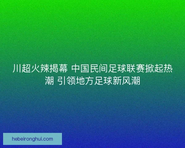 川超火辣揭幕 中国民间足球联赛掀起热潮 引领地方足球新风潮