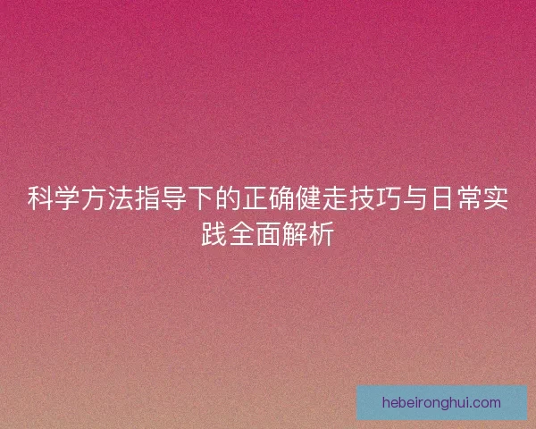 科学方法指导下的正确健走技巧与日常实践全面解析