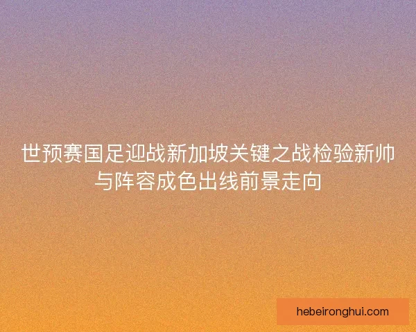 世预赛国足迎战新加坡关键之战检验新帅与阵容成色出线前景走向