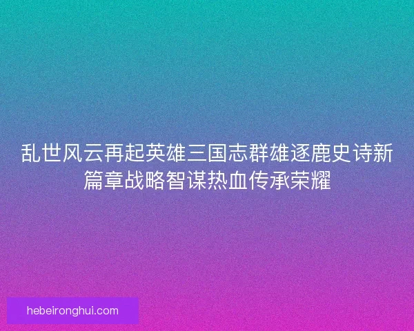 乱世风云再起英雄三国志群雄逐鹿史诗新篇章战略智谋热血传承荣耀