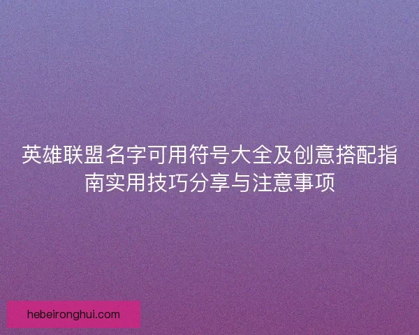 英雄联盟名字可用符号大全及创意搭配指南实用技巧分享与注意事项