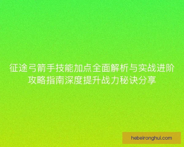 征途弓箭手技能加点全面解析与实战进阶攻略指南深度提升战力秘诀分享 征途弓箭手技能加点全面解析与实战进阶攻略指南深度提升战力秘诀分享