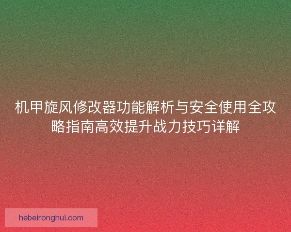 机甲旋风修改器功能解析与安全使用全攻略指南高效提升战力技巧详解