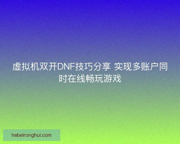 虚拟机双开DNF技巧分享 实现多账户同时在线畅玩游戏
