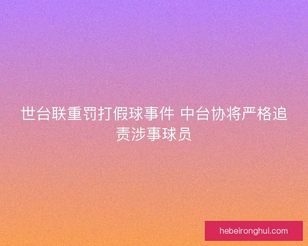 世台联重罚打假球事件 中台协将严格追责涉事球员 世台联重罚打假球事件 中台协将严格追责涉事球员
