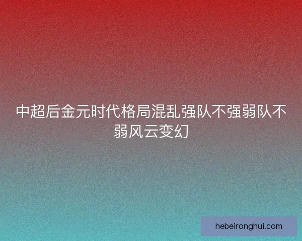 中超后金元时代格局混乱强队不强弱队不弱风云变幻 中超后金元时代格局混乱强队不强弱队不弱风云变幻