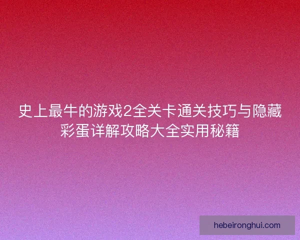 史上最牛的游戏2全关卡通关技巧与隐藏彩蛋详解攻略大全实用秘籍