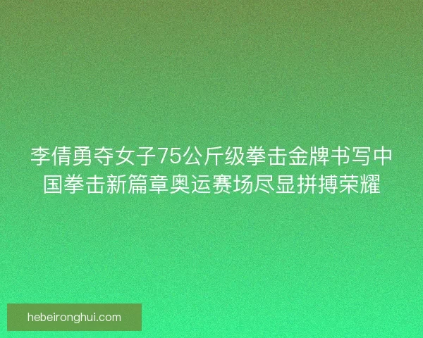李倩勇夺女子75公斤级拳击金牌书写中国拳击新篇章奥运赛场尽显拼搏荣耀