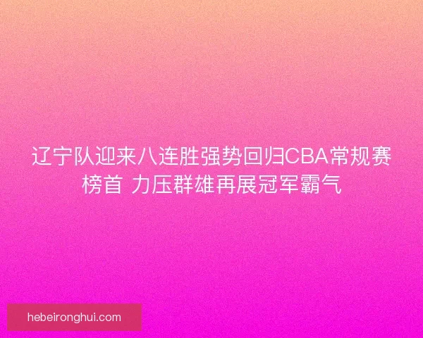 辽宁队迎来八连胜强势回归CBA常规赛榜首 力压群雄再展冠军霸气 辽宁队迎来八连胜强势回归CBA常规赛榜首 力压群雄再展冠军霸气