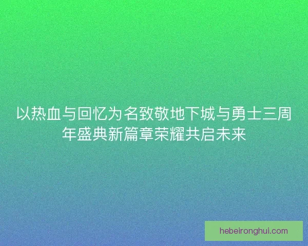 以热血与回忆为名致敬地下城与勇士三周年盛典新篇章荣耀共启未来