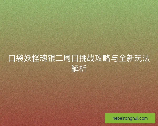 口袋妖怪魂银二周目挑战攻略与全新玩法解析 口袋妖怪魂银二周目挑战攻略与全新玩法解析
