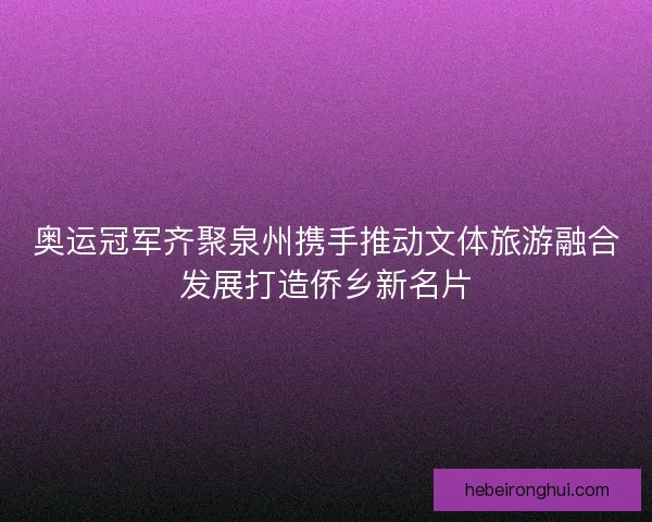 奥运冠军齐聚泉州携手推动文体旅游融合发展打造侨乡新名片 奥运冠军齐聚泉州携手推动文体旅游融合发展打造侨乡新名片