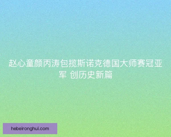 赵心童颜丙涛包揽斯诺克德国大师赛冠亚军 创历史新篇