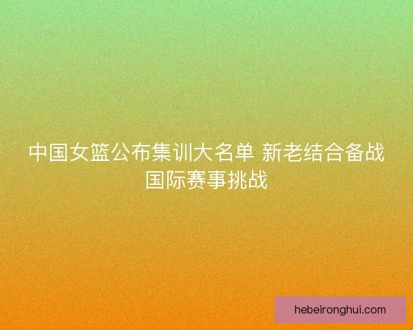 中国女篮公布集训大名单 新老结合备战国际赛事挑战