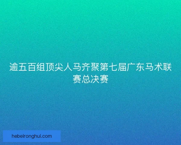 逾五百组顶尖人马齐聚第七届广东马术联赛总决赛 逾五百组顶尖人马齐聚第七届广东马术联赛总决赛
