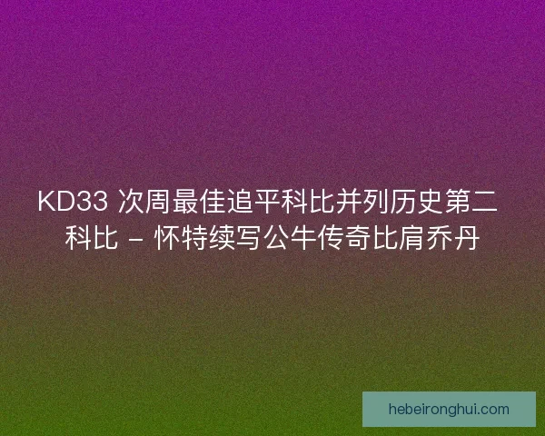 KD33 次周最佳追平科比并列历史第二 科比 - 怀特续写公牛传奇比肩乔丹