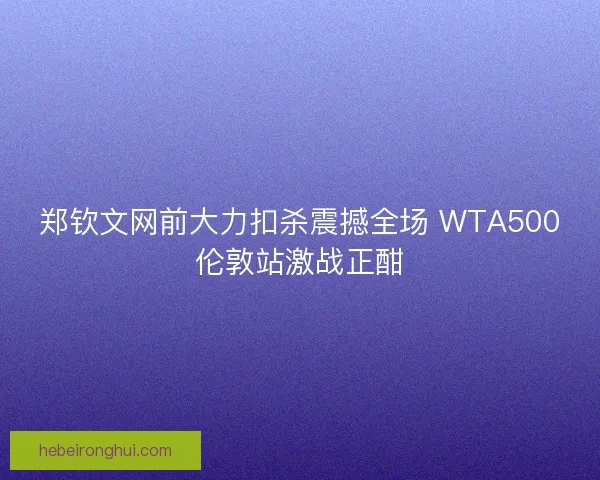 郑钦文网前大力扣杀震撼全场 WTA500伦敦站激战正酣 郑钦文网前大力扣杀震撼全场 WTA500伦敦站激战正酣
