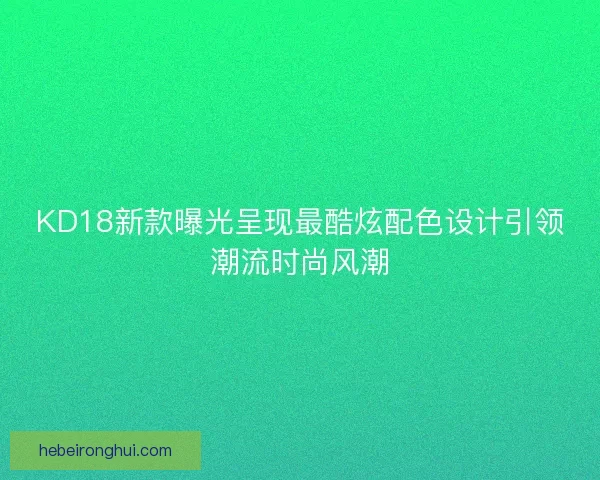 KD18新款曝光呈现最酷炫配色设计引领潮流时尚风潮