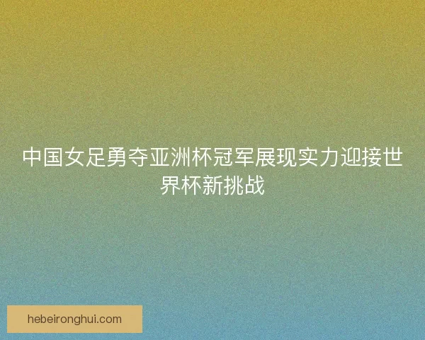 中国女足勇夺亚洲杯冠军展现实力迎接世界杯新挑战 中国女足勇夺亚洲杯冠军展现实力迎接世界杯新挑战