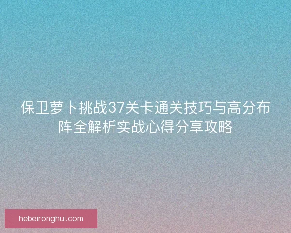 保卫萝卜挑战37关卡通关技巧与高分布阵全解析实战心得分享攻略