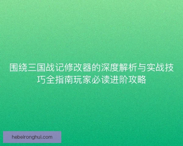 围绕三国战记修改器的深度解析与实战技巧全指南玩家必读进阶攻略 围绕三国战记修改器的深度解析与实战技巧全指南玩家必读进阶攻略