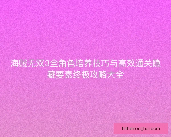 海贼无双3全角色培养技巧与高效通关隐藏要素终极攻略大全 海贼无双3全角色培养技巧与高效通关隐藏要素终极攻略大全