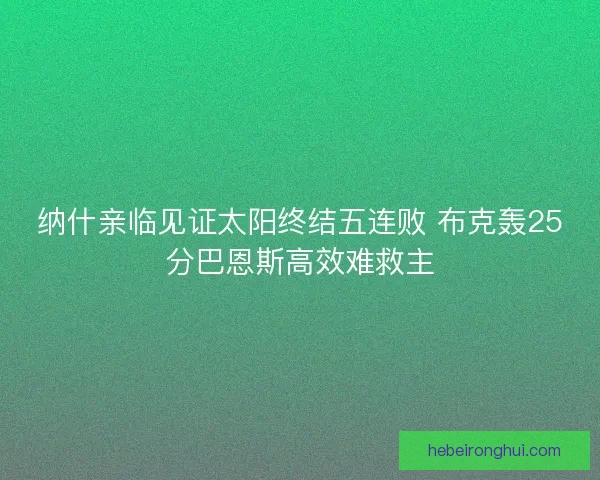纳什亲临见证太阳终结五连败 布克轰25分巴恩斯高效难救主 纳什亲临见证太阳终结五连败 布克轰25分巴恩斯高效难救主
