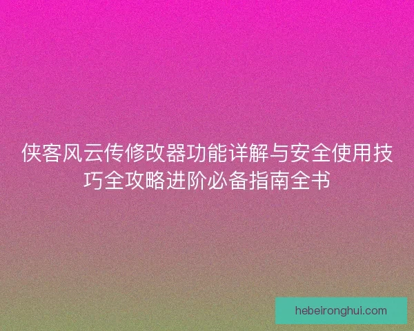 侠客风云传修改器功能详解与安全使用技巧全攻略进阶必备指南全书 侠客风云传修改器功能详解与安全使用技巧全攻略进阶必备指南全书