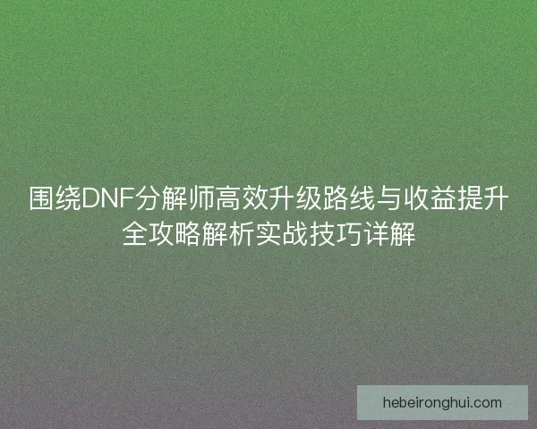 围绕DNF分解师高效升级路线与收益提升全攻略解析实战技巧详解 围绕DNF分解师高效升级路线与收益提升全攻略解析实战技巧详解