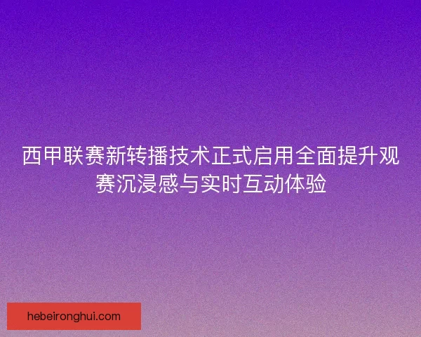 西甲联赛新转播技术正式启用全面提升观赛沉浸感与实时互动体验 西甲联赛新转播技术正式启用全面提升观赛沉浸感与实时互动体验
