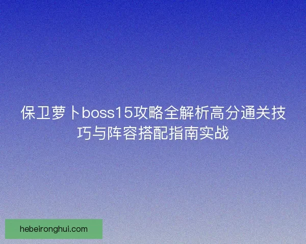 保卫萝卜boss15攻略全解析高分通关技巧与阵容搭配指南实战 保卫萝卜boss15攻略全解析高分通关技巧与阵容搭配指南实战