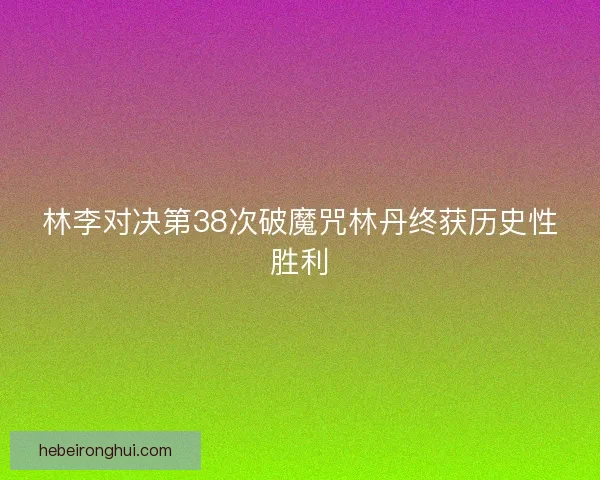 林李对决第38次破魔咒林丹终获历史性胜利 林李对决第38次破魔咒林丹终获历史性胜利